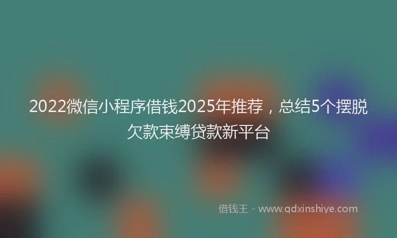 2022微信小程序借钱2025年推荐，总结5个摆脱欠款束缚贷款新平台