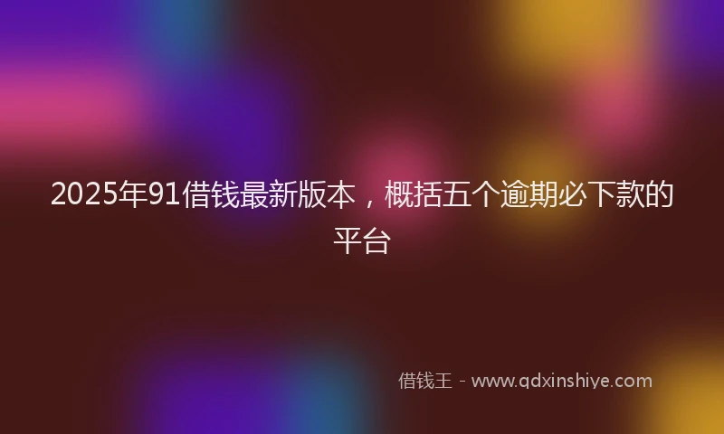 2025年91借钱最新版本，概括五个逾期必下款的平台