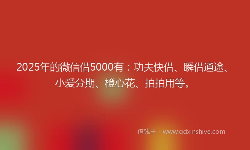 2025年的微信借5000有：功夫快借、瞬借通途、小爱分期、橙心花、拍拍用等。