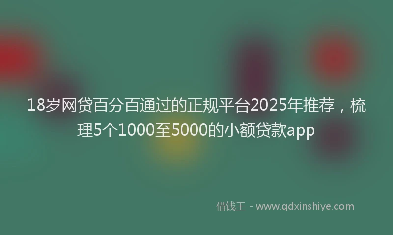 18岁网贷百分百通过的正规平台2025年推荐，梳理5个1000至5000的小额贷款app