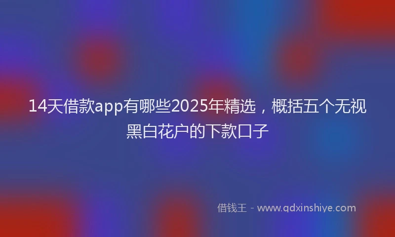14天借款app有哪些2025年精选，概括五个无视黑白花户的下款口子