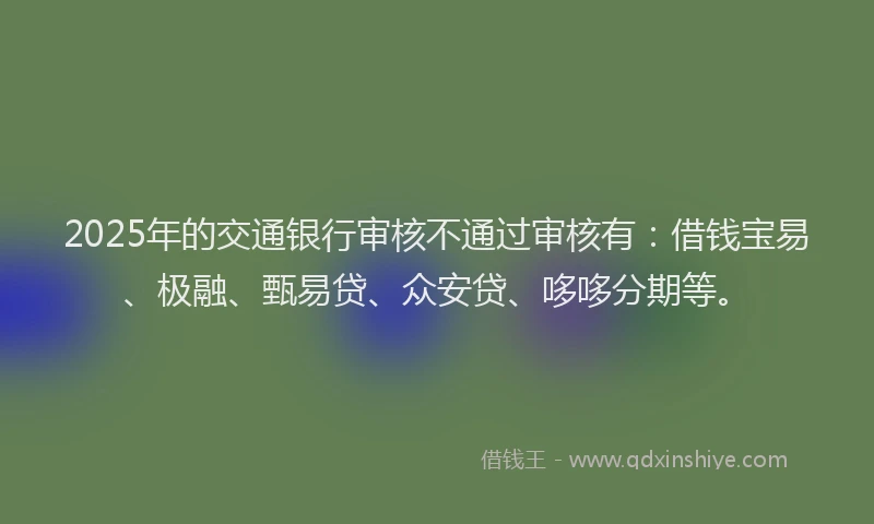 2025年的交通银行审核不通过审核有：借钱宝易、极融、甄易贷、众安贷、哆哆分期等。