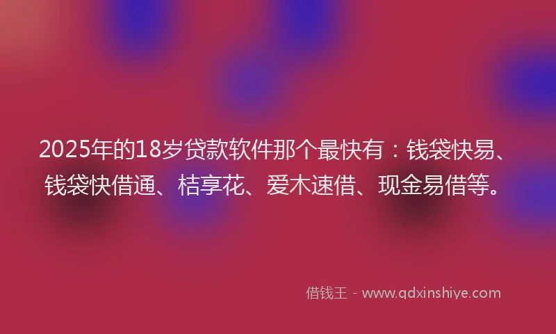 2025年的18岁贷款软件那个最快有：钱袋快易、钱袋快借通、桔享花、爱木速借、现金易借等。