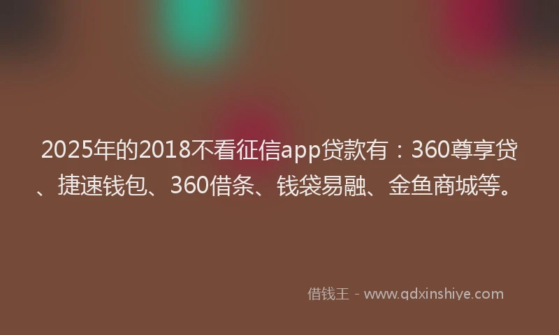 2025年的2018不看征信app贷款有：360尊享贷、捷速钱包、360借条、钱袋易融、金鱼商城等。