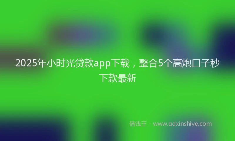 2025年小时光贷款app下载，整合5个高炮口子秒下款最新