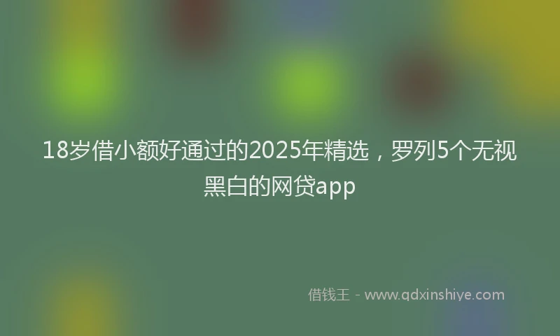 18岁借小额好通过的2025年精选，罗列5个无视黑白的网贷app