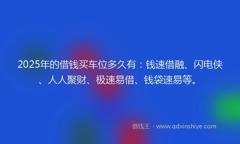 2025年的借钱买车位多久有：钱速借融、闪电侠、人人聚财、极速易借、钱袋速易等。