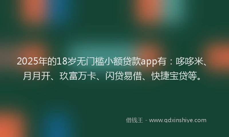 2025年的18岁无门槛小额贷款app有：哆哆米、月月开、玖富万卡、闪贷易借、快捷宝贷等。