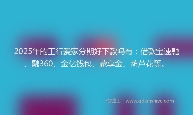 2025年的工行爱家分期好下款吗有：借款宝速融、融360、金亿钱包、蒙享金、葫芦花等。