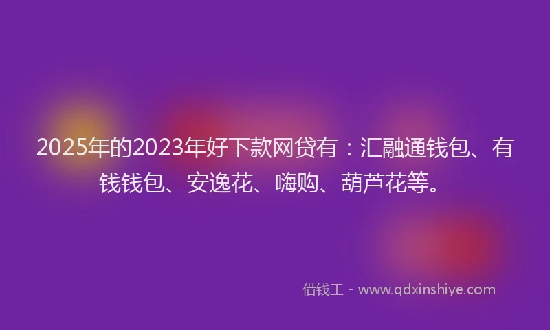 2025年的2023年好下款网贷有：汇融通钱包、有钱钱包、安逸花、嗨购、葫芦花等。