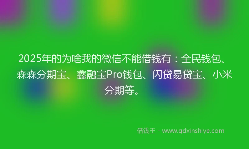 2025年的为啥我的微信不能借钱有：全民钱包、森森分期宝、鑫融宝Pro钱包、闪贷易贷宝、小米分期等。