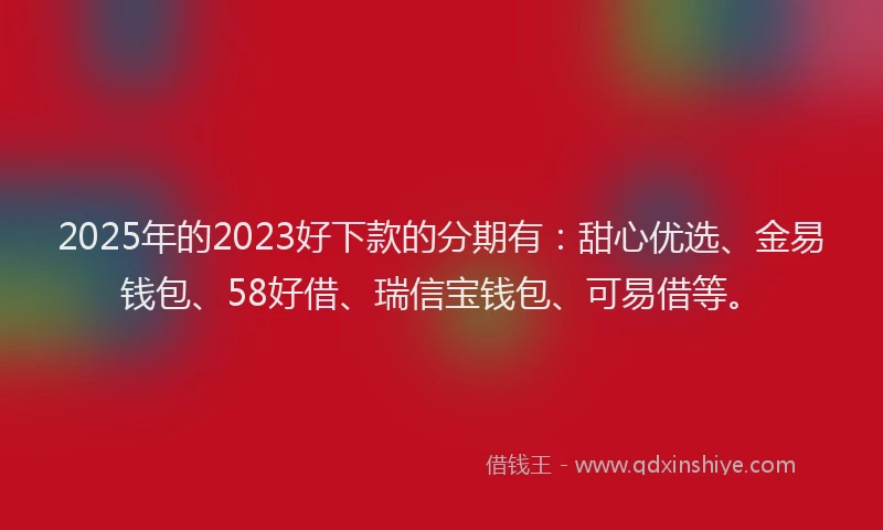 2025年的2023好下款的分期有：甜心优选、金易钱包、58好借、瑞信宝钱包、可易借等。