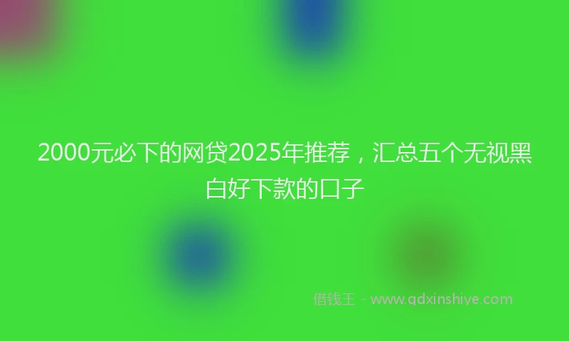 2000元必下的网贷2025年推荐，汇总五个无视黑白好下款的口子