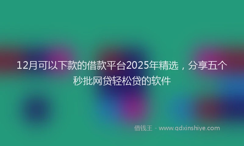 12月可以下款的借款平台2025年精选，分享五个秒批网贷轻松贷的软件