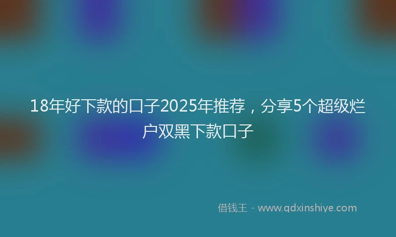 18年好下款的口子2025年推荐，分享5个超级烂户双黑下款口子
