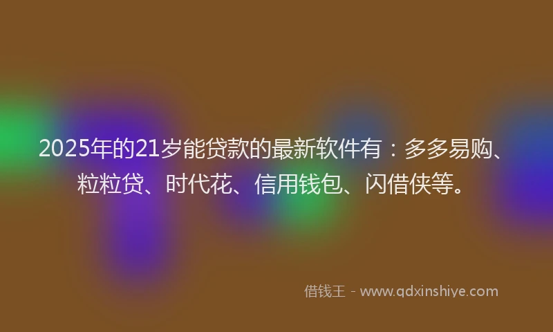 2025年的21岁能贷款的最新软件有：多多易购、粒粒贷、时代花、信用钱包、闪借侠等。