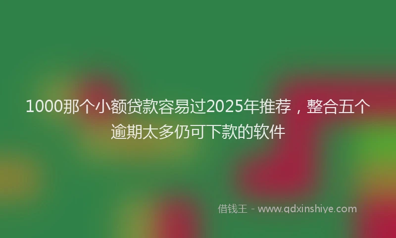 1000那个小额贷款容易过2025年推荐，整合五个逾期太多仍可下款的软件