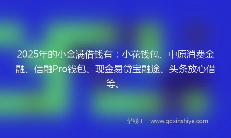 2025年的小金满借钱有：小花钱包、中原消费金融、信融Pro钱包、现金易贷宝融途、头条放心借等。
