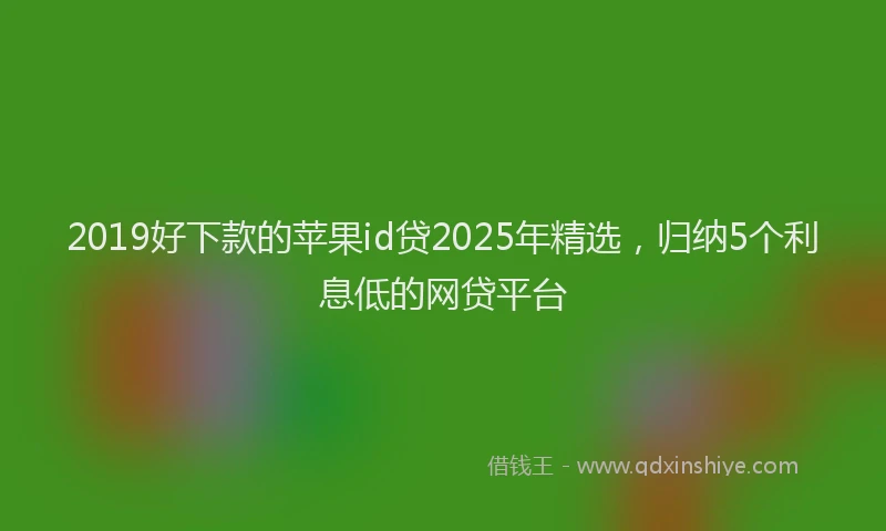 2019好下款的苹果id贷2025年精选，归纳5个利息低的网贷平台
