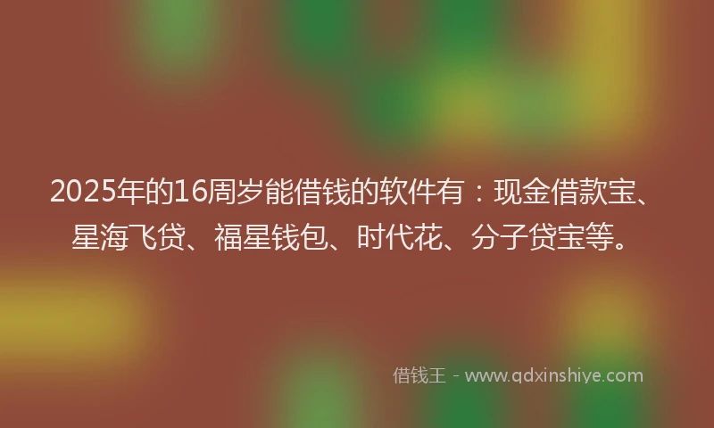 2025年的16周岁能借钱的软件有：现金借款宝、星海飞贷、福星钱包、时代花、分子贷宝等。
