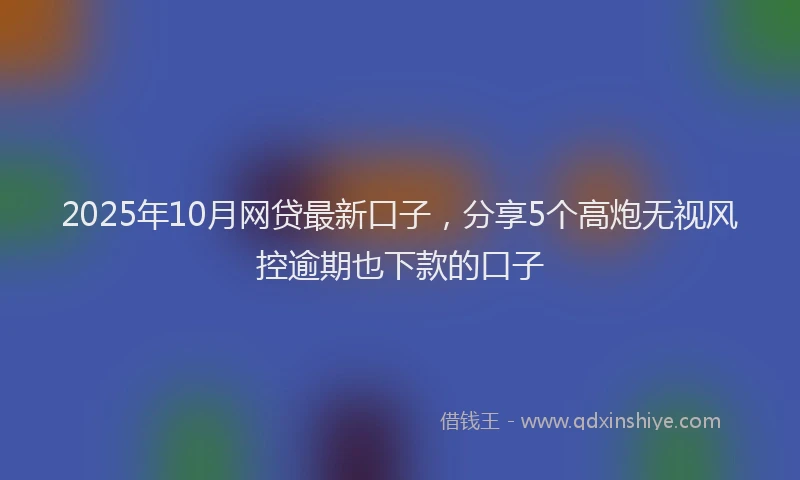 2025年10月网贷最新口子，分享5个高炮无视风控逾期也下款的口子