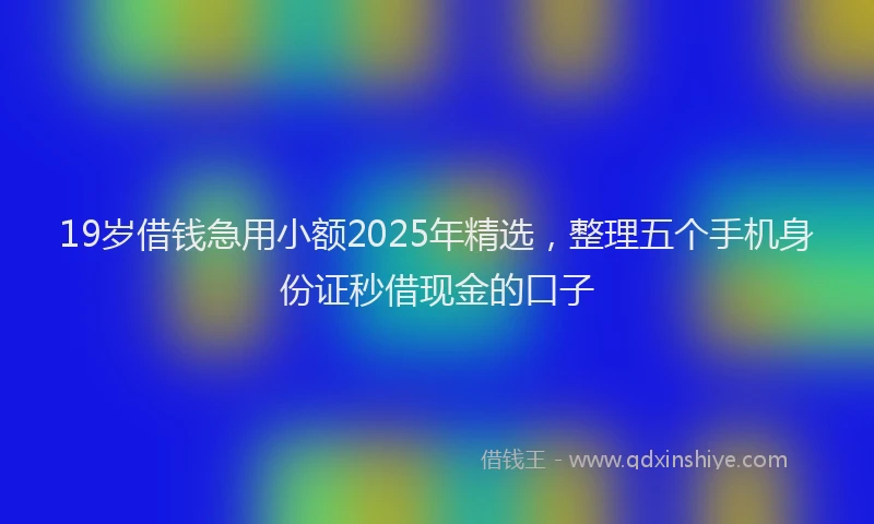 19岁借钱急用小额2025年精选，整理五个手机身份证秒借现金的口子