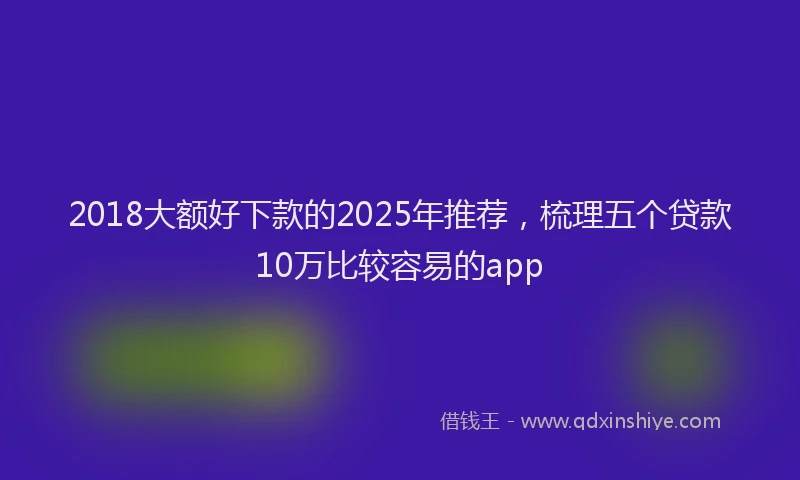 2018大额好下款的2025年推荐，梳理五个贷款10万比较容易的app