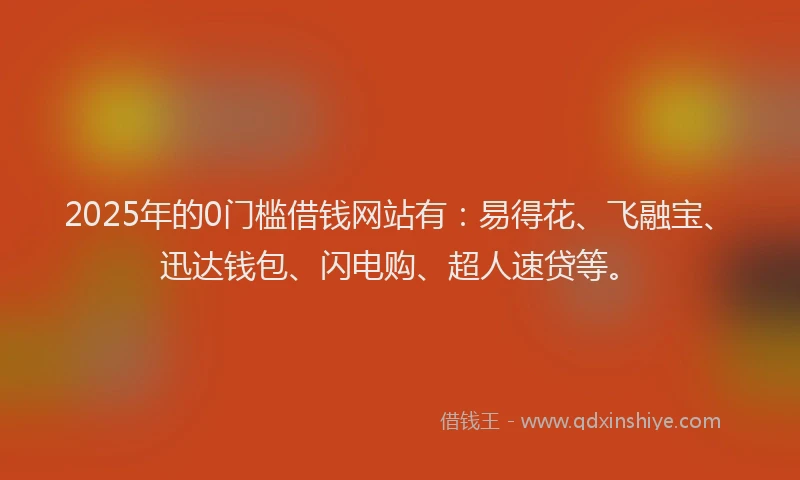2025年的0门槛借钱网站有：易得花、飞融宝、迅达钱包、闪电购、超人速贷等。