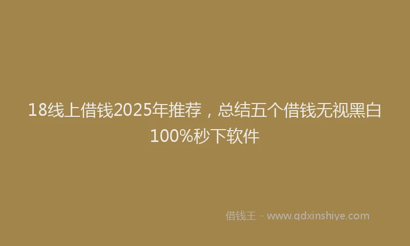 18线上借钱2025年推荐，总结五个借钱无视黑白100%秒下软件