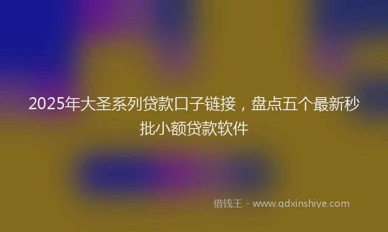2025年大圣系列贷款口子链接，盘点五个最新秒批小额贷款软件