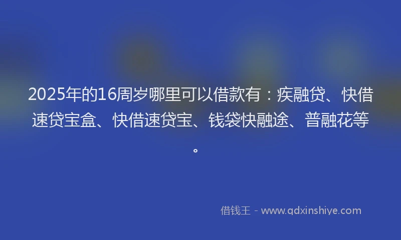 2025年的16周岁哪里可以借款有：疾融贷、快借速贷宝盒、快借速贷宝、钱袋快融途、普融花等。