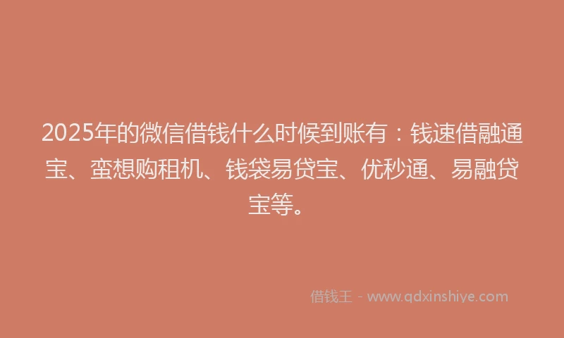 2025年的微信借钱什么时候到账有：钱速借融通宝、蛮想购租机、钱袋易贷宝、优秒通、易融贷宝等。