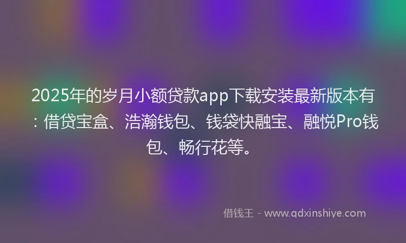 2025年的岁月小额贷款app下载安装最新版本有：借贷宝盒、浩瀚钱包、钱袋快融宝、融悦Pro钱包、畅行花等。
