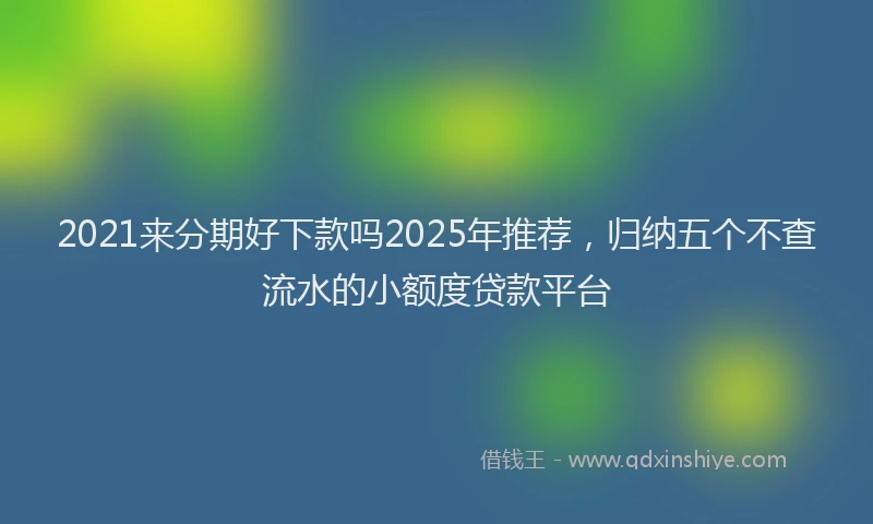 2021来分期好下款吗2025年推荐，归纳五个不查流水的小额度贷款平台