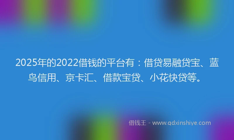 2025年的2022借钱的平台有：借贷易融贷宝、蓝鸟信用、京卡汇、借款宝贷、小花快贷等。