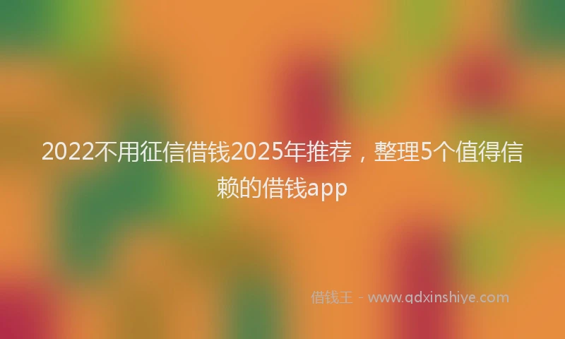 2022不用征信借钱2025年推荐，整理5个值得信赖的借钱app
