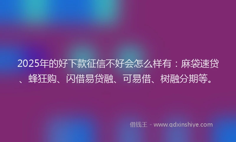 2025年的好下款征信不好会怎么样有：麻袋速贷、蜂狂购、闪借易贷融、可易借、树融分期等。