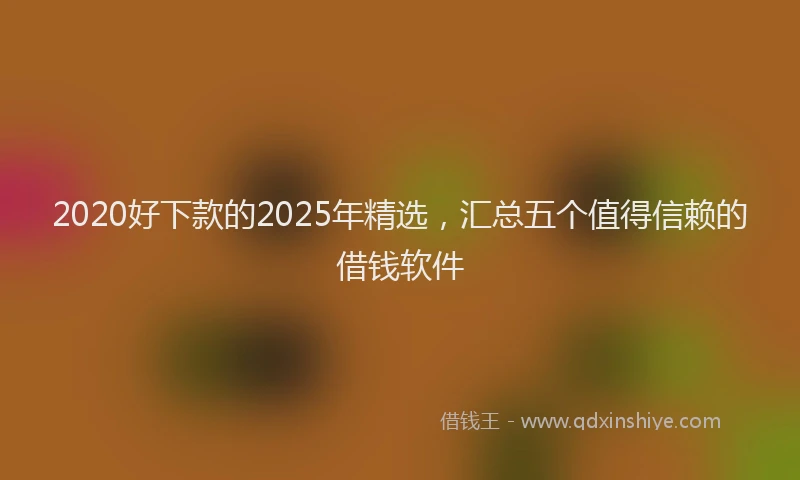 2020好下款的2025年精选，汇总五个值得信赖的借钱软件