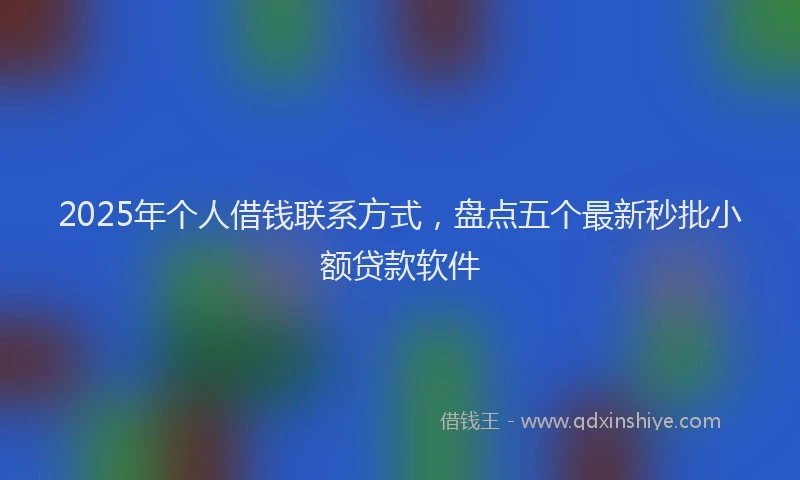 2025年个人借钱联系方式，盘点五个最新秒批小额贷款软件