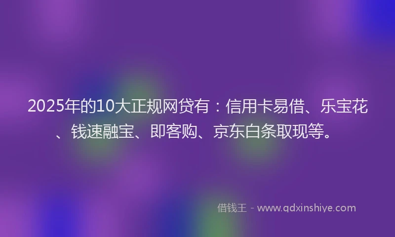 2025年的10大正规网贷有：信用卡易借、乐宝花、钱速融宝、即客购、京东白条取现等。