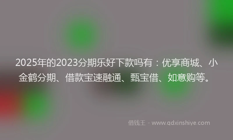2025年的2023分期乐好下款吗有：优享商城、小金鹤分期、借款宝速融通、甄宝借、如意购等。