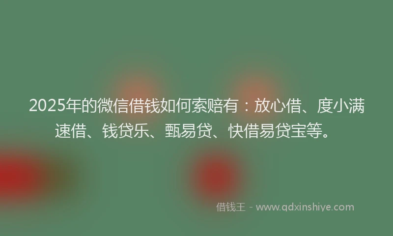 2025年的微信借钱如何索赔有：放心借、度小满速借、钱贷乐、甄易贷、快借易贷宝等。