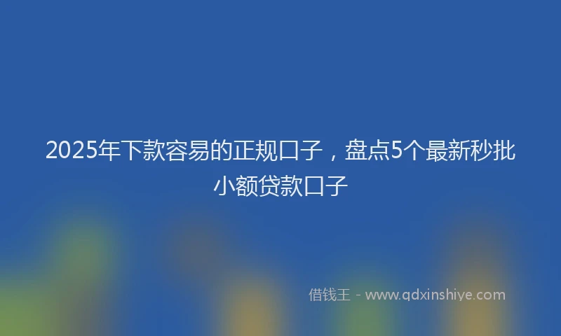 2025年下款容易的正规口子，盘点5个最新秒批小额贷款口子