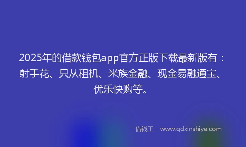 2025年的借款钱包app官方正版下载最新版有：射手花、只从租机、米族金融、现金易融通宝、优乐快购等。