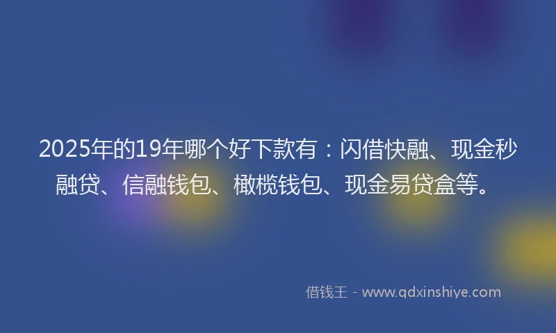 2025年的19年哪个好下款有：闪借快融、现金秒融贷、信融钱包、橄榄钱包、现金易贷盒等。