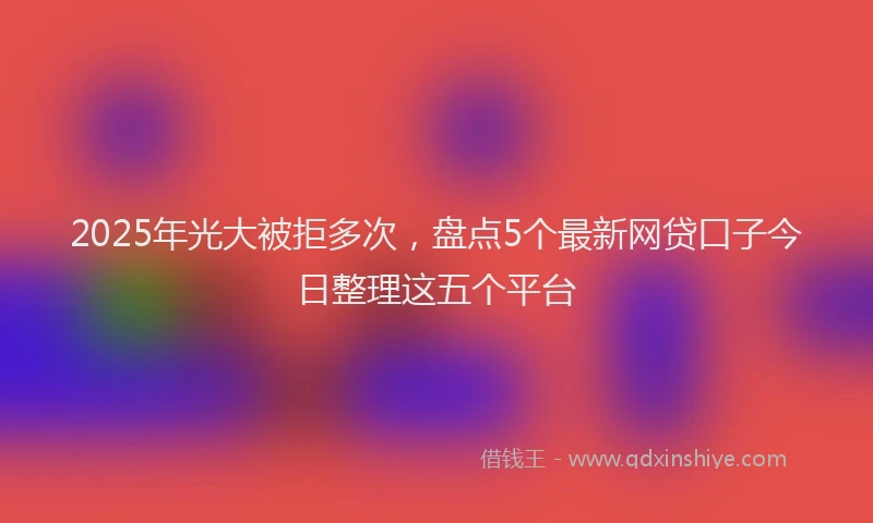 2025年光大被拒多次，盘点5个最新网贷口子今日整理这五个平台