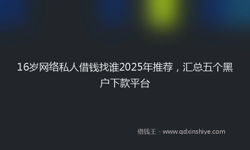 16岁网络私人借钱找谁2025年推荐，汇总五个黑户下款平台