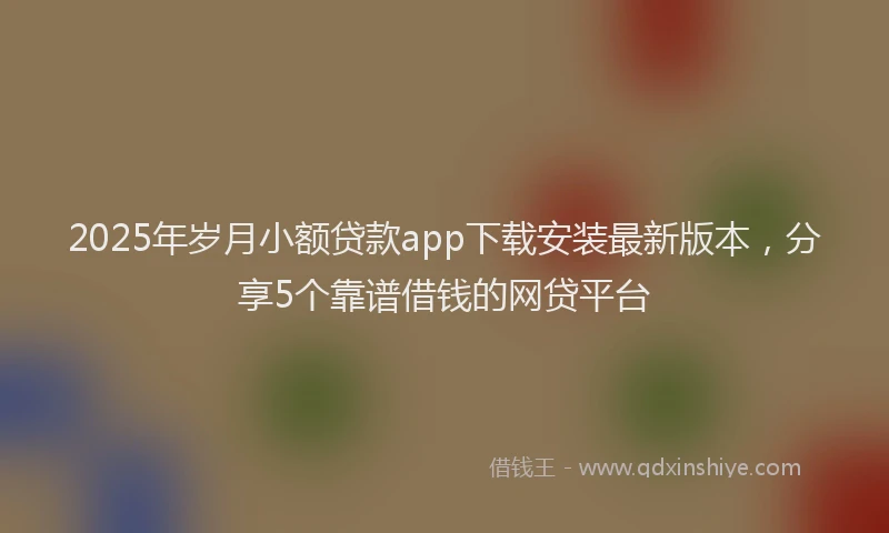 2025年岁月小额贷款app下载安装最新版本，分享5个靠谱借钱的网贷平台