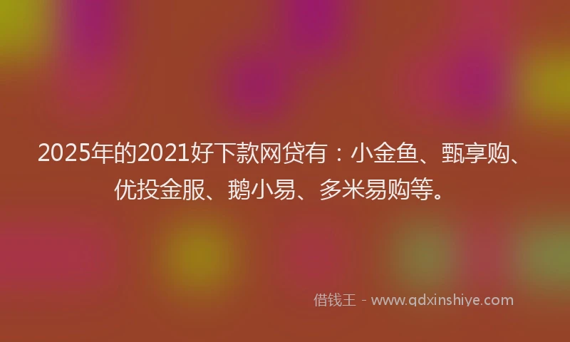 2025年的2021好下款网贷有：小金鱼、甄享购、优投金服、鹅小易、多米易购等。