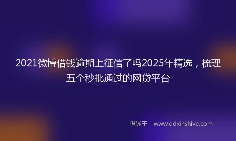 2021微博借钱逾期上征信了吗2025年精选，梳理五个秒批通过的网贷平台